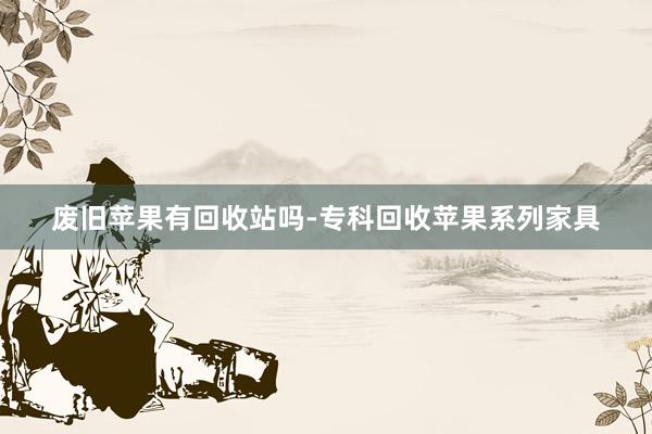 废旧苹果有回收站吗-专科回收苹果系列家具