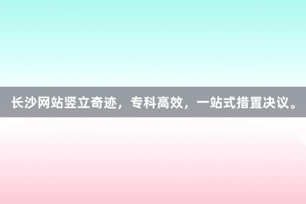 长沙网站竖立奇迹，专科高效，一站式措置决议。