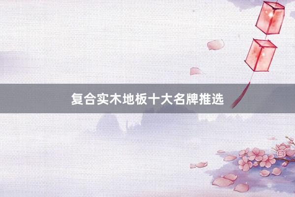 复合实木地板十大名牌推选