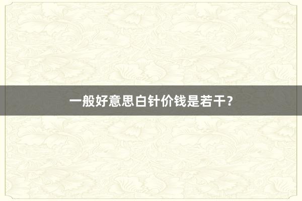 一般好意思白针价钱是若干？